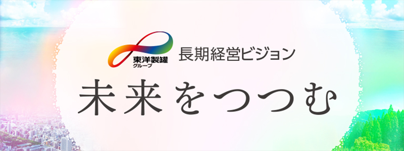 東洋製罐グループ　長期経営ビジョン　未来をつつむ