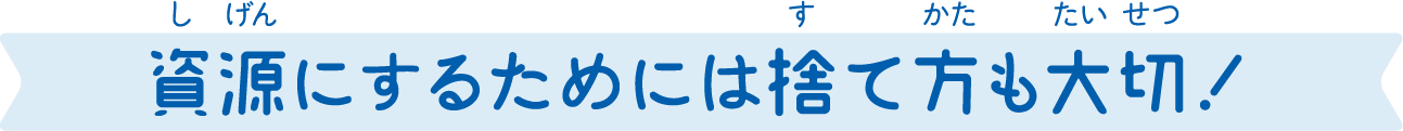 資源にするためには捨て方も大切！