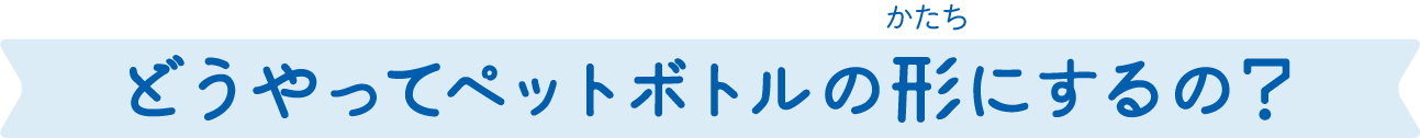 どうやってペットボトルの形にするの？