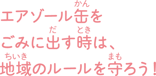 エアゾール缶をごみに出す時は、地域のルールを守ろう！