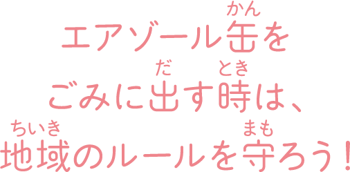 エアゾール缶をごみに出す時は、地域のルールを守ろう！