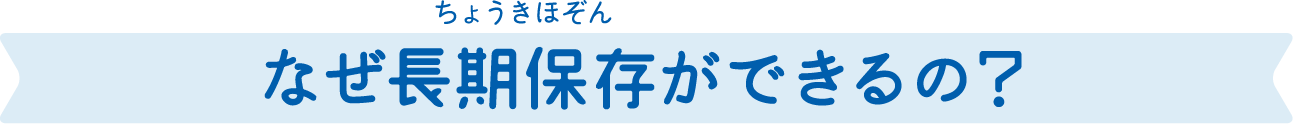 なぜ長期保存ができるの？