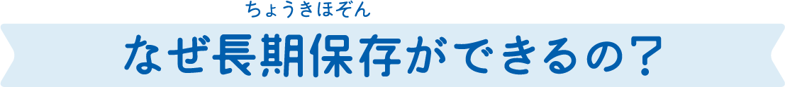 なぜ長期保存ができるの？