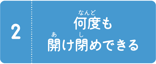 何度でも開け閉めできる