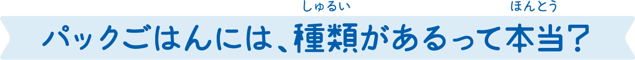 パックご飯には､種類があるって本当？