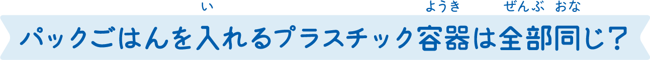 パックご飯を入れるプラスチック容器は全部同じ？