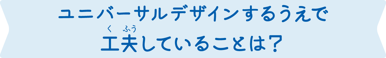 ユニバーサルデザインするうえで工夫していることは？