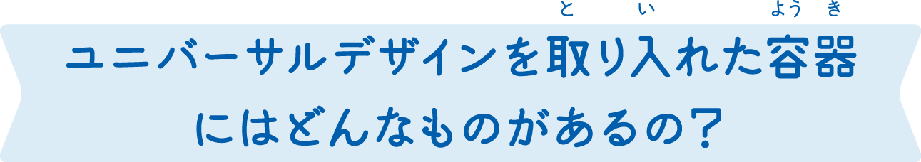 ユニバーサルデザインを取り入れた容器にはどんなものがあるの？