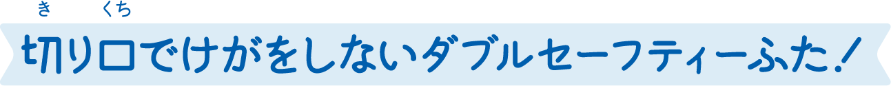 切り口でけがをしないダブルセーフティーふた！