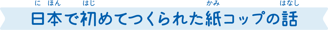 日本で初めてつくられた紙コップの話